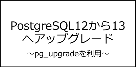 PostgreSQL 12 から 13へアップグレードする手順(pg_upgrade)